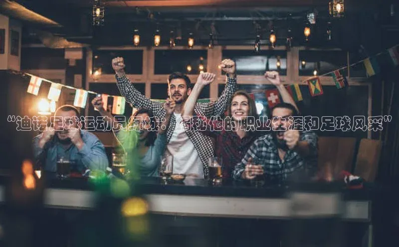 恒盛登录百度众测“迪诺足球运动员绿城：揭秘他的职业生涯和足球风采”