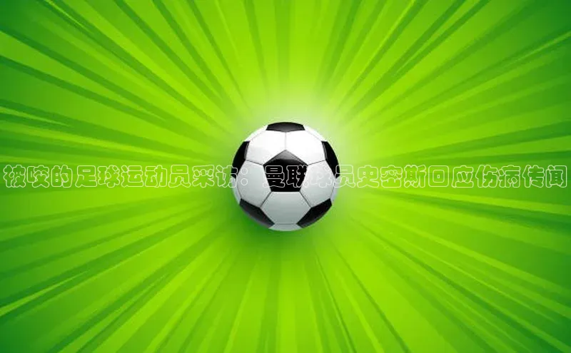 恒盛注册吧登录入口轻美电器被咬的足球运动员采访：曼联球员史密斯回应伤病传闻