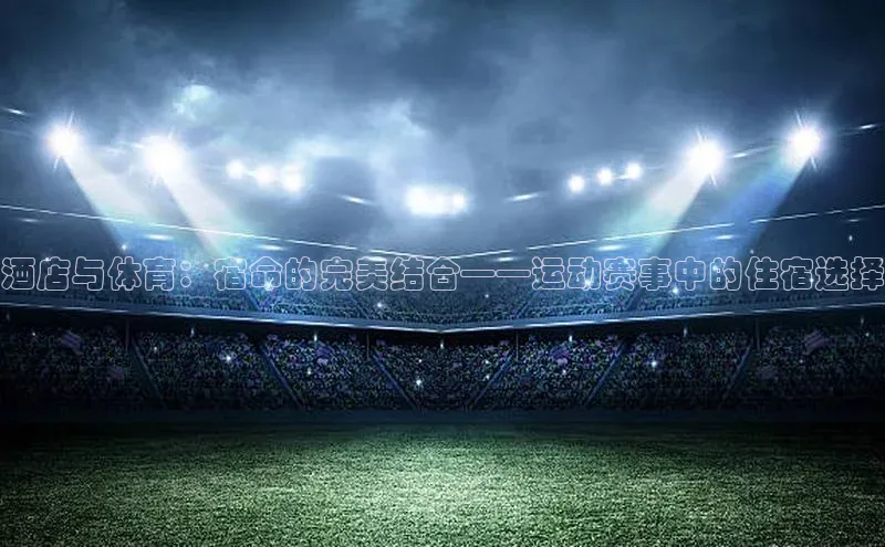 恒盛娱乐注册百度智能门户酒店与体育：宿命的完美结合——运动赛事中的住宿选择