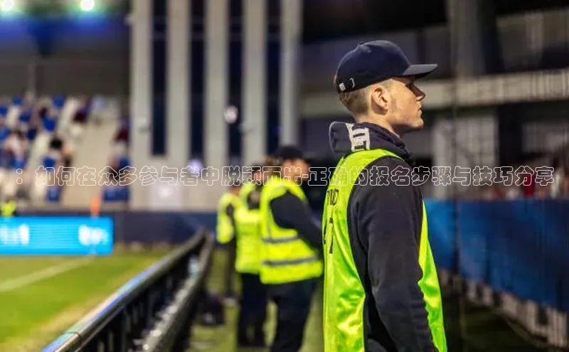 恒盛注册官网入口姚记科技：如何在众多参与者中脱颖而出-正确的报名步骤与技巧分享