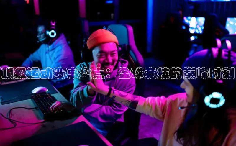 顶级运动赛事盘点：全球竞技的巅峰时刻